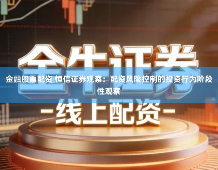 金融股票配资 恒信证券观察：配资风险控制的投资行为阶段性观察