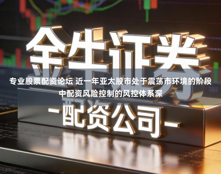 专业股票配资论坛 近一年亚太股市处于震荡市环境的阶段中配资风险控制的风控体系深
