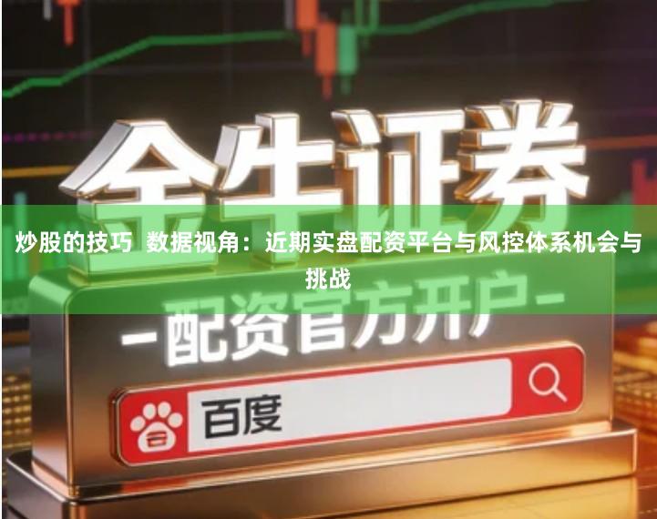 炒股的技巧  数据视角：近期实盘配资平台与风控体系机会与挑战