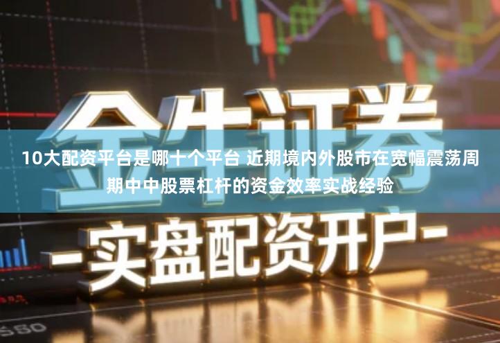 10大配资平台是哪十个平台 近期境内外股市在宽幅震荡周期中中股票杠杆的资金效率实战经验