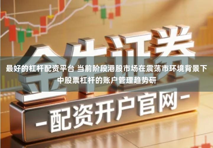 最好的杠杆配资平台 当前阶段港股市场在震荡市环境背景下中股票杠杆的账户管理趋势研