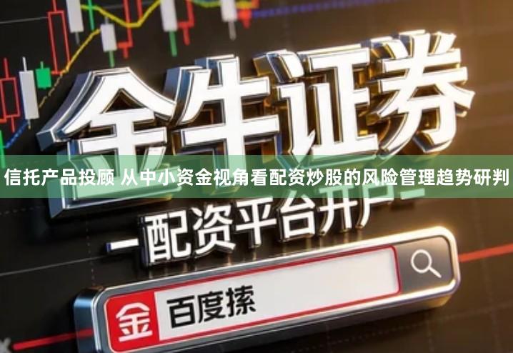 信托产品投顾 从中小资金视角看配资炒股的风险管理趋势研判