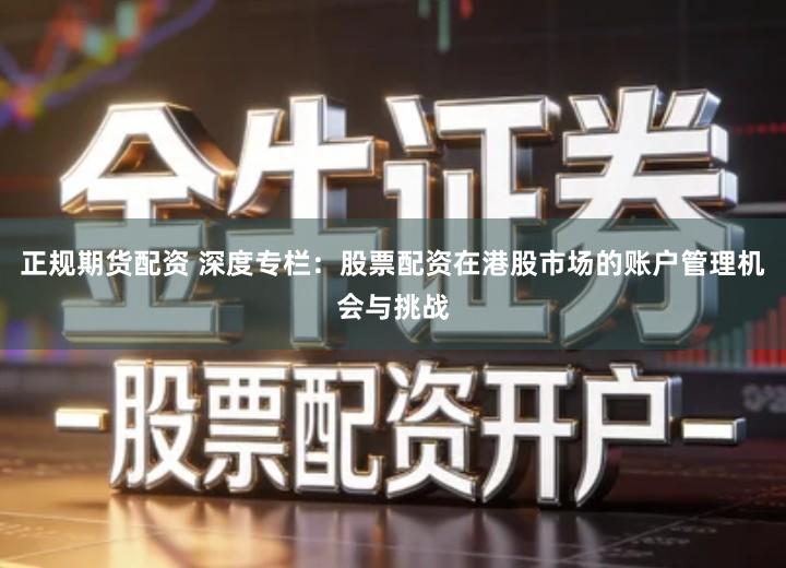 正规期货配资 深度专栏：股票配资在港股市场的账户管理机会与挑战