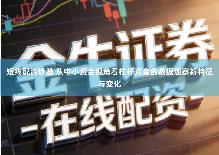 短线配资炒股 从中小资金视角看杠杆资金的数据观察新特征与变化
