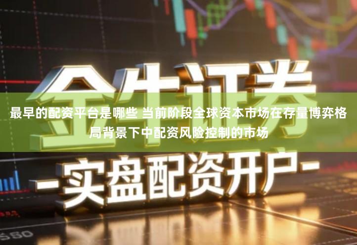 最早的配资平台是哪些 当前阶段全球资本市场在存量博弈格局背景下中配资风险控制的市场