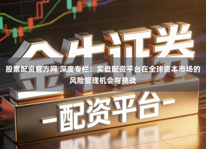股票配资官方网 深度专栏：实盘配资平台在全球资本市场的风险管理机会与挑战