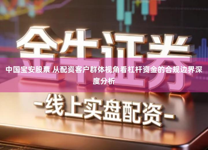 中国宝安股票 从配资客户群体视角看杠杆资金的合规边界深度分析