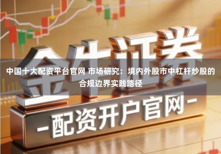 中国十大配资平台官网 市场研究：境内外股市中杠杆炒股的合规边界实践路径