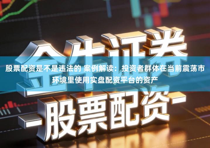 股票配资是不是违法的 案例解读：投资者群体在当前震荡市环境里使用实盘配资平台的资产