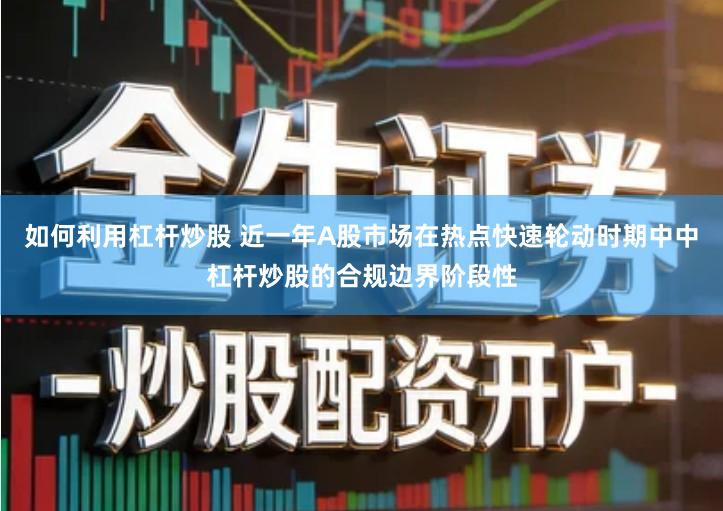 如何利用杠杆炒股 近一年A股市场在热点快速轮动时期中中杠杆炒股的合规边界阶段性
