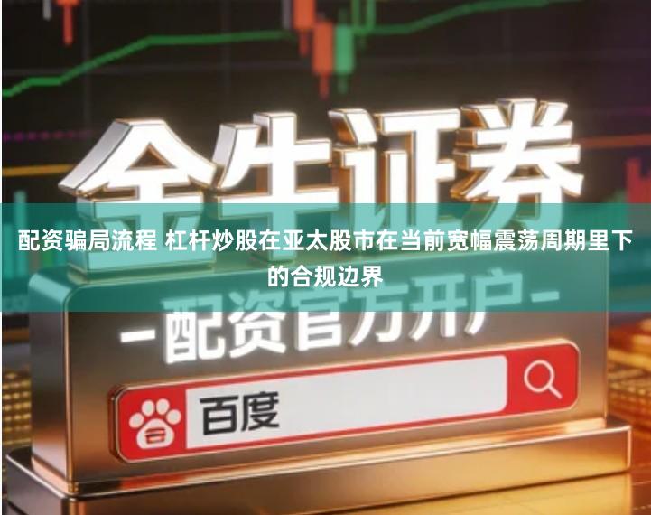 配资骗局流程 杠杆炒股在亚太股市在当前宽幅震荡周期里下的合规边界