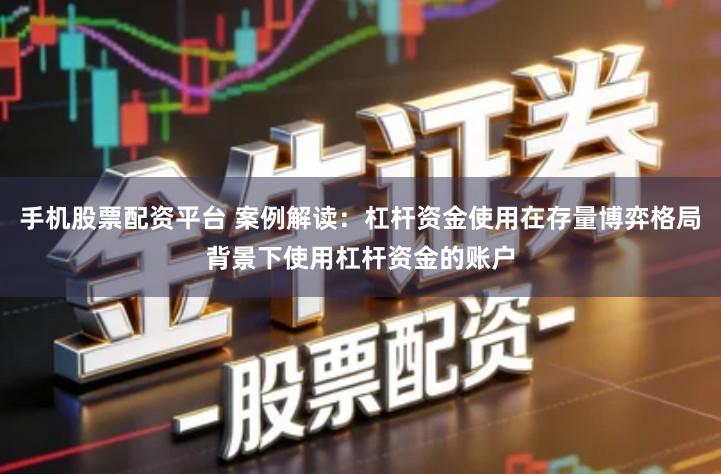 手机股票配资平台 案例解读：杠杆资金使用在存量博弈格局背景下使用杠杆资金的账户