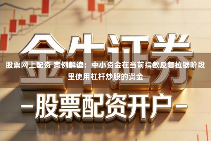 股票网上配资 案例解读：中小资金在当前指数反复拉锯阶段里使用杠杆炒股的资金