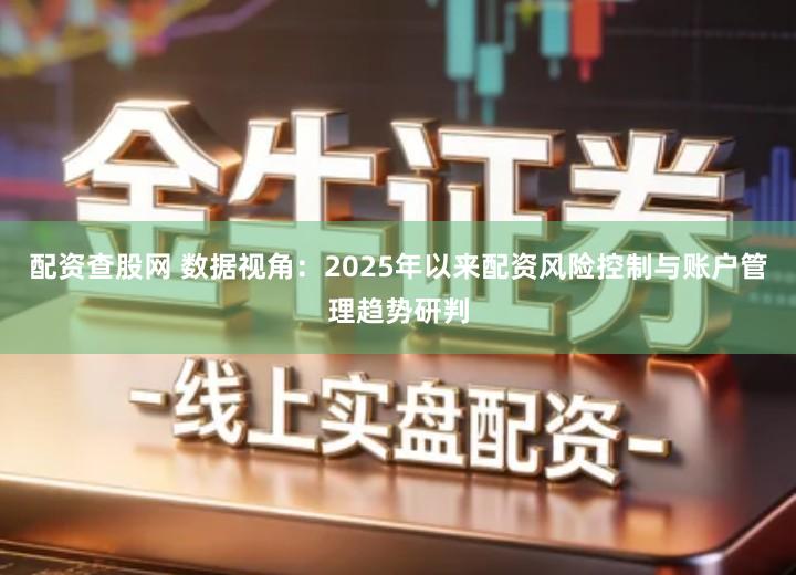 配资查股网 数据视角：2025年以来配资风险控制与账户管理趋势研判