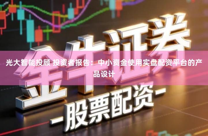 光大智能投顾 投资者报告：中小资金使用实盘配资平台的产品设计