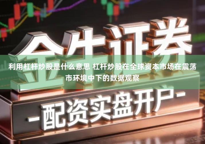 利用杠杆炒股是什么意思 杠杆炒股在全球资本市场在震荡市环境中下的数据观察