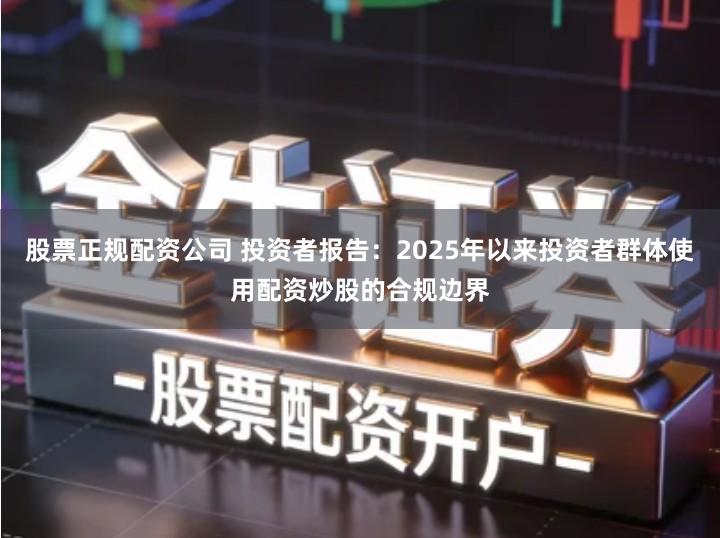 股票正规配资公司 投资者报告：2025年以来投资者群体使用配资炒股的合规边界
