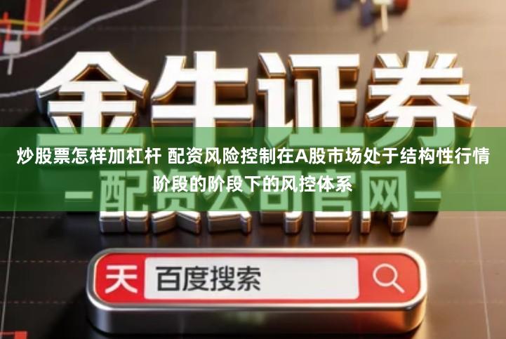 炒股票怎样加杠杆 配资风险控制在A股市场处于结构性行情阶段的阶段下的风控体系