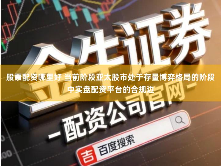 股票配资哪里好 当前阶段亚太股市处于存量博弈格局的阶段中实盘配资平台的合规边