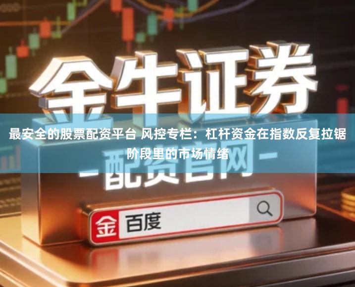最安全的股票配资平台 风控专栏：杠杆资金在指数反复拉锯阶段里的市场情绪