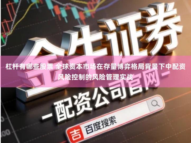 杠杆有哪些股票 全球资本市场在存量博弈格局背景下中配资风险控制的风险管理实战