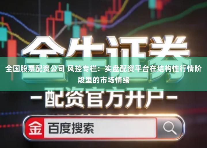 全国股票配资公司 风控专栏：实盘配资平台在结构性行情阶段里的市场情绪