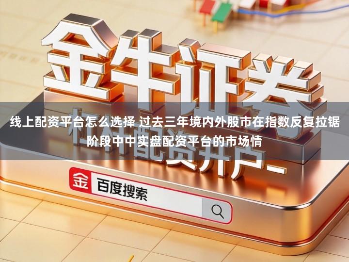 线上配资平台怎么选择 过去三年境内外股市在指数反复拉锯阶段中中实盘配资平台的市场情