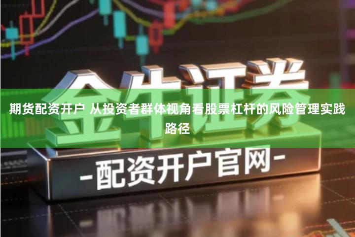 期货配资开户 从投资者群体视角看股票杠杆的风险管理实践路径