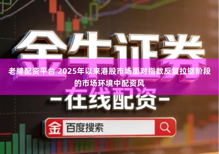 老牌配资平台 2025年以来港股市场面对指数反复拉锯阶段的市场环境中配资风