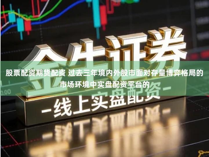 股票配资期货配资 过去三年境内外股市面对存量博弈格局的市场环境中实盘配资平台的