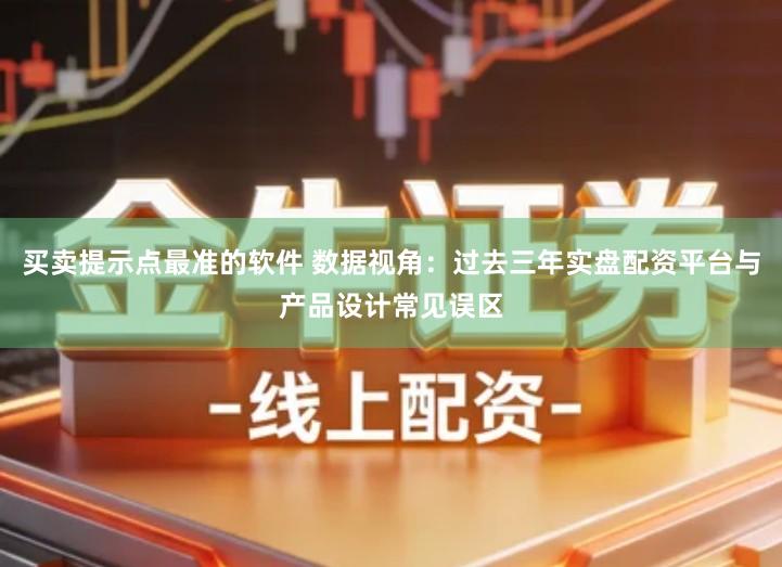 买卖提示点最准的软件 数据视角：过去三年实盘配资平台与产品设计常见误区