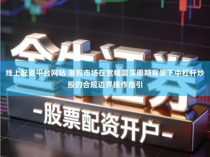 线上配资平台网站 港股市场在宽幅震荡周期背景下中杠杆炒股的合规边界操作指引