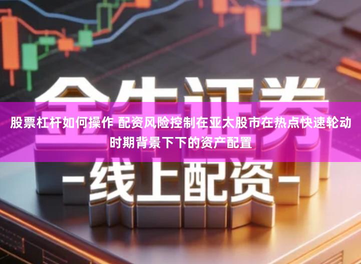 股票杠杆如何操作 配资风险控制在亚太股市在热点快速轮动时期背景下下的资产配置