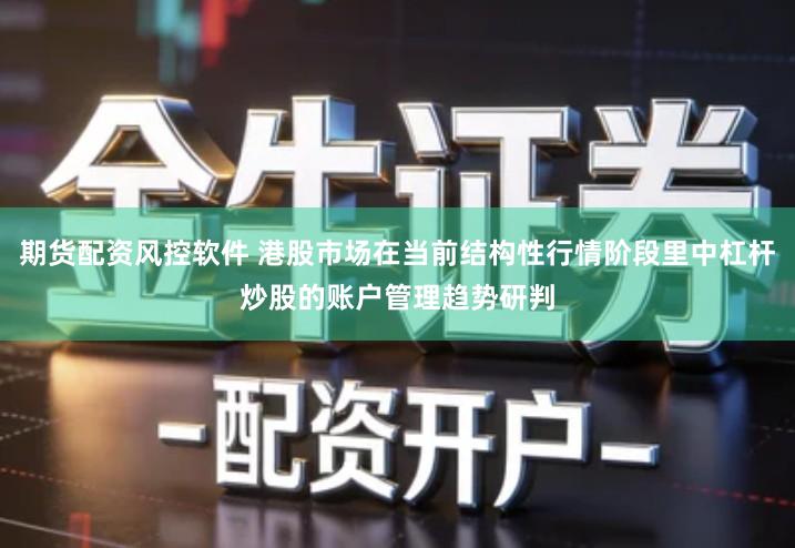 期货配资风控软件 港股市场在当前结构性行情阶段里中杠杆炒股的账户管理趋势研判