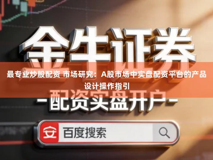 最专业炒股配资 市场研究：A股市场中实盘配资平台的产品设计操作指引