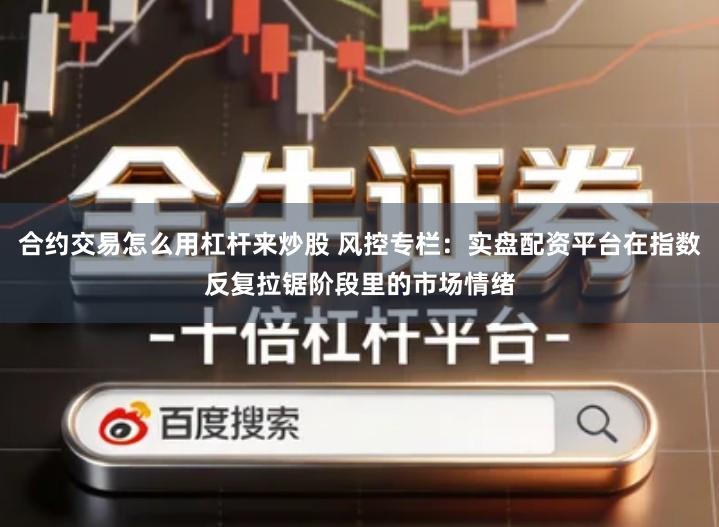 合约交易怎么用杠杆来炒股 风控专栏：实盘配资平台在指数反复拉锯阶段里的市场情绪