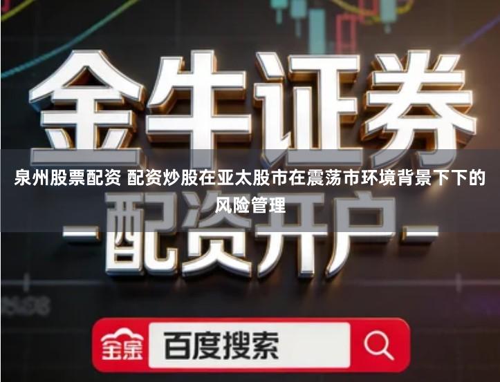泉州股票配资 配资炒股在亚太股市在震荡市环境背景下下的风险管理