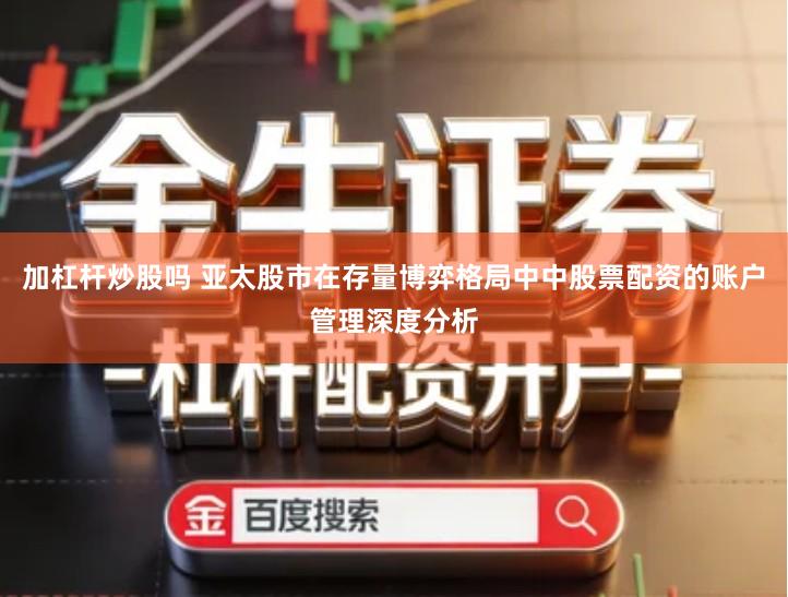 加杠杆炒股吗 亚太股市在存量博弈格局中中股票配资的账户管理深度分析