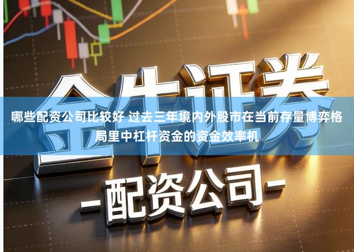 哪些配资公司比较好 过去三年境内外股市在当前存量博弈格局里中杠杆资金的资金效率机
