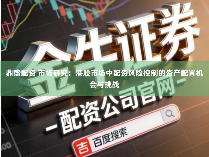 鼎盛配资 市场研究：港股市场中配资风险控制的资产配置机会与挑战