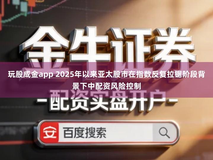 玩股成金app 2025年以来亚太股市在指数反复拉锯阶段背景下中配资风险控制