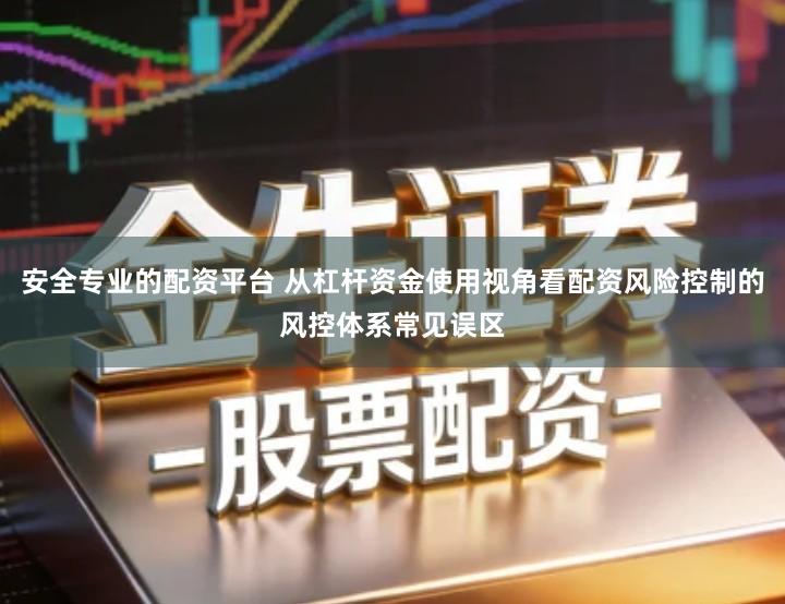 安全专业的配资平台 从杠杆资金使用视角看配资风险控制的风控体系常见误区