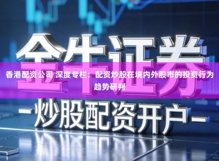 香港配资公司 深度专栏：配资炒股在境内外股市的投资行为趋势研判
