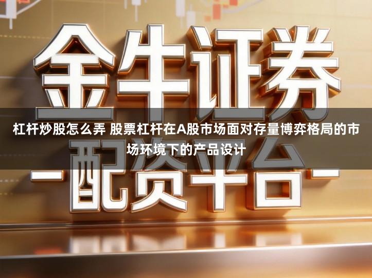 杠杆炒股怎么弄 股票杠杆在A股市场面对存量博弈格局的市场环境下的产品设计