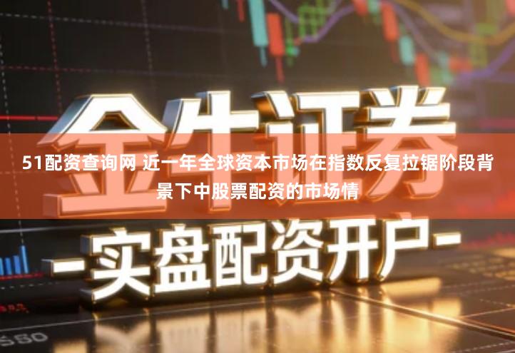 51配资查询网 近一年全球资本市场在指数反复拉锯阶段背景下中股票配资的市场情
