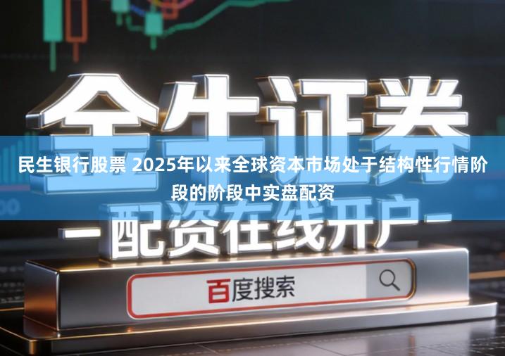 民生银行股票 2025年以来全球资本市场处于结构性行情阶段的阶段中实盘配资