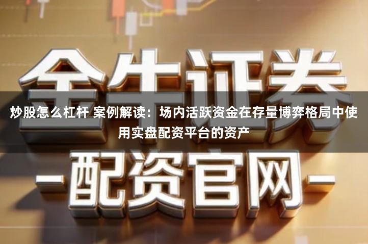 炒股怎么杠杆 案例解读：场内活跃资金在存量博弈格局中使用实盘配资平台的资产