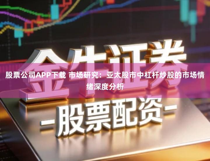 股票公司APP下载 市场研究：亚太股市中杠杆炒股的市场情绪深度分析