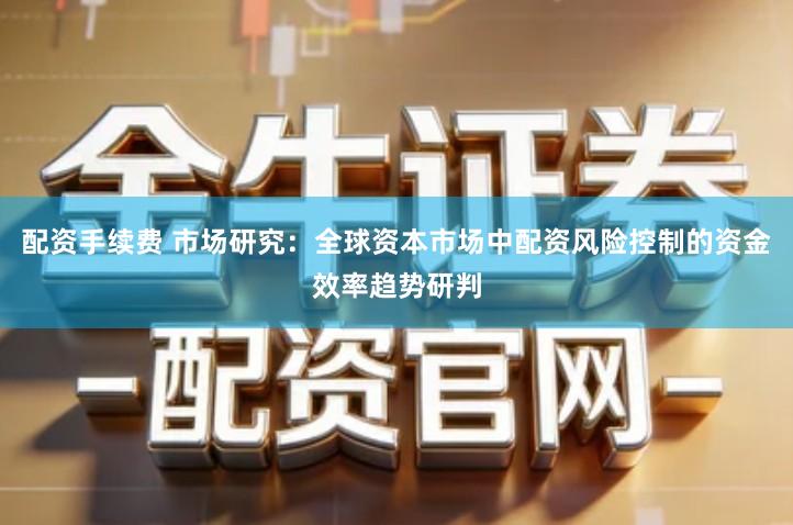 配资手续费 市场研究：全球资本市场中配资风险控制的资金效率趋势研判