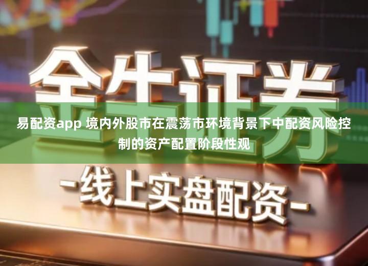 易配资app 境内外股市在震荡市环境背景下中配资风险控制的资产配置阶段性观